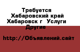 Требуется - Хабаровский край, Хабаровск г. Услуги » Другие   